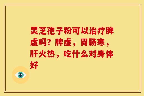灵芝孢子粉可以脾虚吗？脾虚，寒，火热，吃什么对身体好