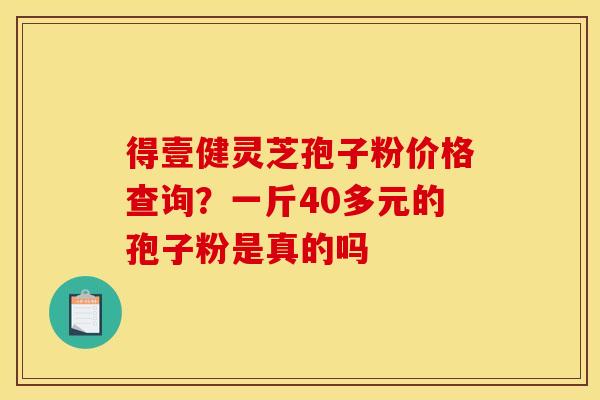 得壹健灵芝孢子粉价格查询?一斤40多元的孢子粉是真的吗 得壹健灵芝孢子粉价格查询?一斤40多元的孢子粉是真的吗