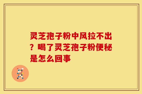 灵芝孢子粉中风拉不出?喝了灵芝孢子粉是怎么回事 灵芝孢子粉中风拉不出?喝了灵芝孢子粉是怎么回事