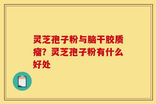 灵芝孢子粉与脑干胶质瘤?灵芝孢子粉有什么好处 灵芝孢子粉与脑干胶质瘤?灵芝孢子粉有什么好处
