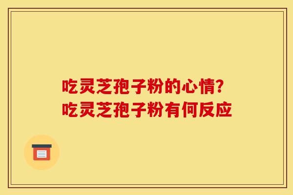 吃灵芝孢子粉的心情?吃灵芝孢子粉有何反应 吃灵芝孢子粉的心情?吃灵芝孢子粉有何反应