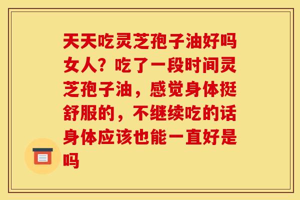 天天吃灵芝孢子油好吗女人?吃了一段时间灵芝孢子油,感觉身体挺舒服的,不继续吃的话身体应该也能一直好是吗 天天吃灵芝孢子油好吗女人?吃了一段时间灵芝孢子油,感觉身体挺舒服的,不继续吃的话身体应该也能一直好是吗