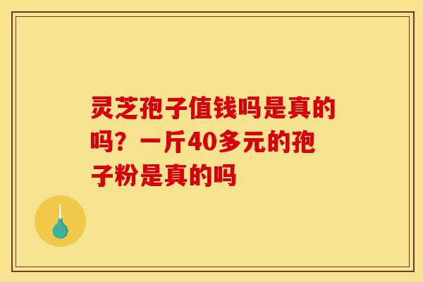 灵芝孢子值钱吗是真的吗？一斤40多元的孢子粉是真的吗