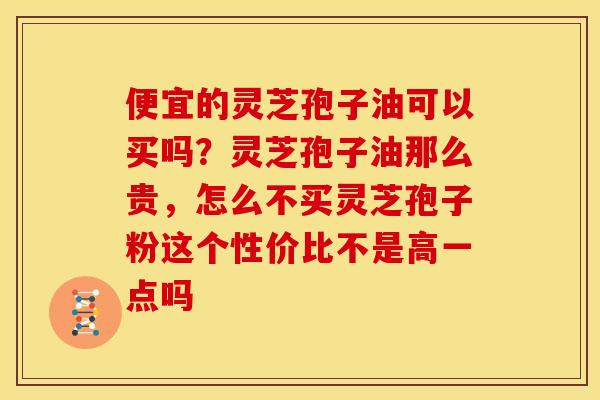 便宜的灵芝孢子油可以买吗?灵芝孢子油那么贵,怎么不买灵芝孢子粉这个性价比不是高一点吗 便宜的灵芝孢子油可以买吗?灵芝孢子油那么贵,怎么不买灵芝孢子粉这个性价比不是高一点吗