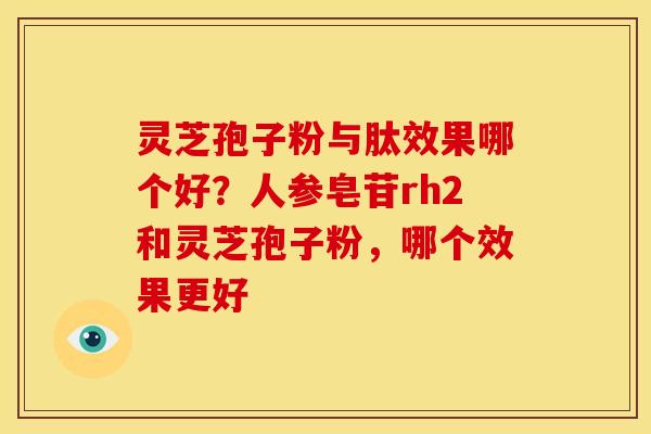 灵芝孢子粉与肽效果哪个好?人参皂苷rh2和灵芝孢子粉,哪个效果更好 灵芝孢子粉与肽效果哪个好?人参皂苷rh2和灵芝孢子粉,哪个效果更好
