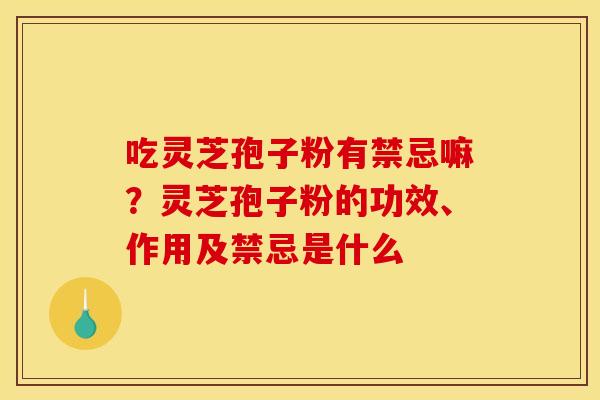 吃灵芝孢子粉有禁忌嘛?灵芝孢子粉的功效、作用及禁忌是什么 吃灵芝孢子粉有禁忌嘛?灵芝孢子粉的功效、作用及禁忌是什么