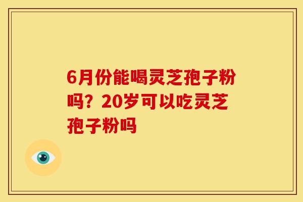 6月份能喝灵芝孢子粉吗?20岁可以吃灵芝孢子粉吗 6月份能喝灵芝孢子粉吗?20岁可以吃灵芝孢子粉吗