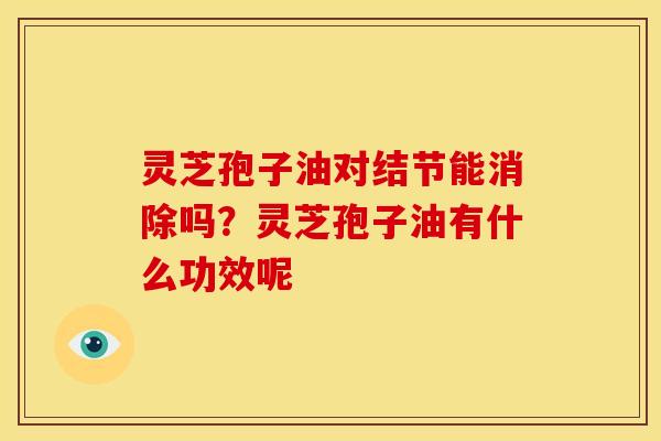 灵芝孢子油对结节能消除吗?灵芝孢子油有什么功效呢 灵芝孢子油对结节能消除吗?灵芝孢子油有什么功效呢