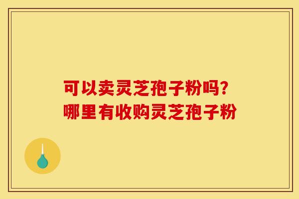 可以卖灵芝孢子粉吗?哪里有收购灵芝孢子粉 可以卖灵芝孢子粉吗?哪里有收购灵芝孢子粉