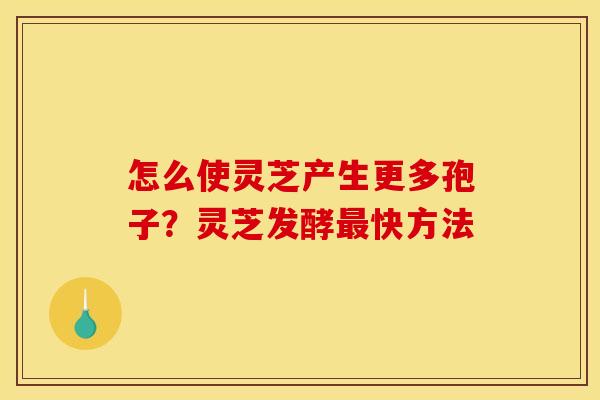 怎么使灵芝产生更多孢子?灵芝发酵快方法 怎么使灵芝产生更多孢子?灵芝发酵快方法