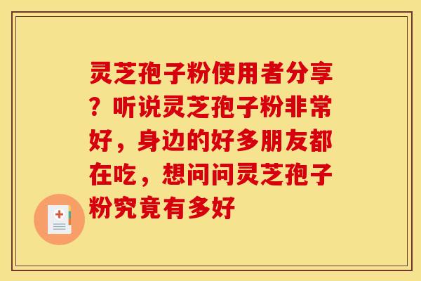 灵芝孢子粉使用者分享？听说灵芝孢子粉非常好，身边的好多朋友都在吃，想问问灵芝孢子粉究竟有多好