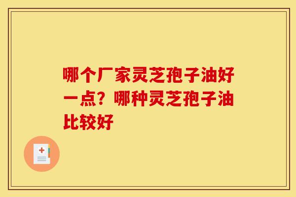 哪个厂家灵芝孢子油好一点?哪种灵芝孢子油比较好 哪个厂家灵芝孢子油好一点?哪种灵芝孢子油比较好