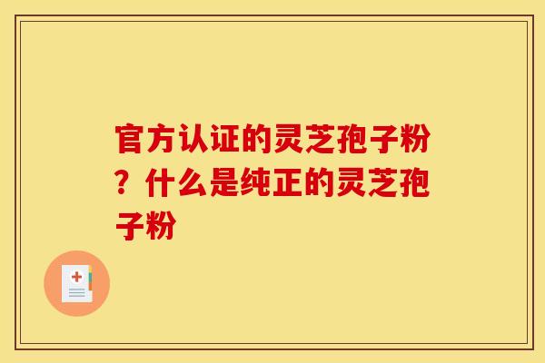 官方认证的灵芝孢子粉?什么是纯正的灵芝孢子粉 官方认证的灵芝孢子粉?什么是纯正的灵芝孢子粉