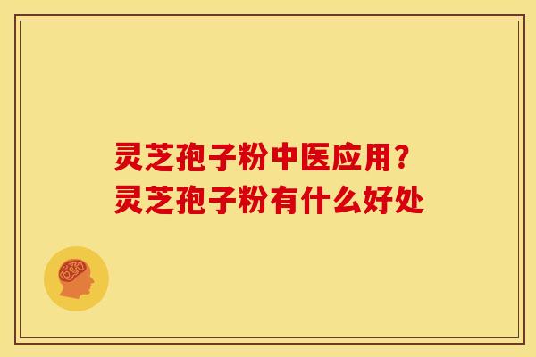 灵芝孢子粉中医应用？灵芝孢子粉有什么好处