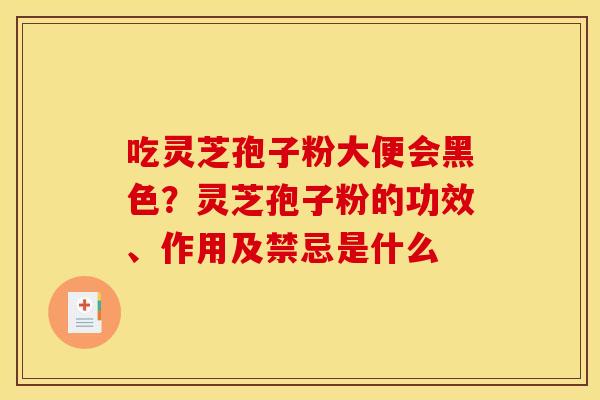 吃灵芝孢子粉大便会黑色？灵芝孢子粉的功效、作用及禁忌是什么