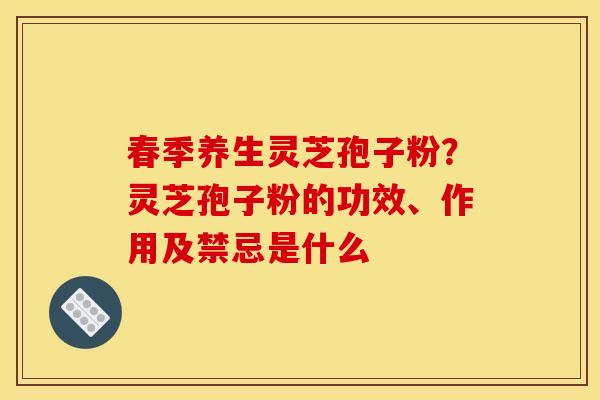 春季养生灵芝孢子粉?灵芝孢子粉的功效、作用及禁忌是什么 春季养生灵芝孢子粉?灵芝孢子粉的功效、作用及禁忌是什么