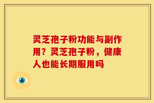灵芝孢子粉功能与副作用?灵芝孢子粉,健康人也能长期服用吗 灵芝孢子粉功能与副作用?灵芝孢子粉,健康人也能长期服用吗