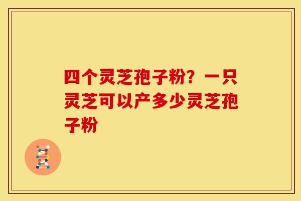 四个灵芝孢子粉?一只灵芝可以产多少灵芝孢子粉 四个灵芝孢子粉?一只灵芝可以产多少灵芝孢子粉