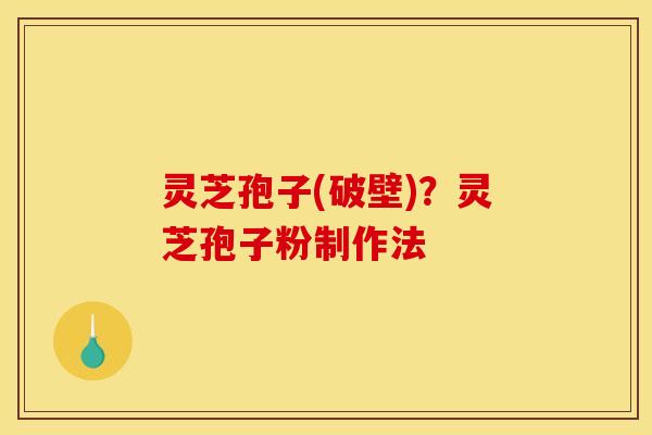 灵芝孢子(破壁)?灵芝孢子粉制作法 灵芝孢子(破壁)?灵芝孢子粉制作法