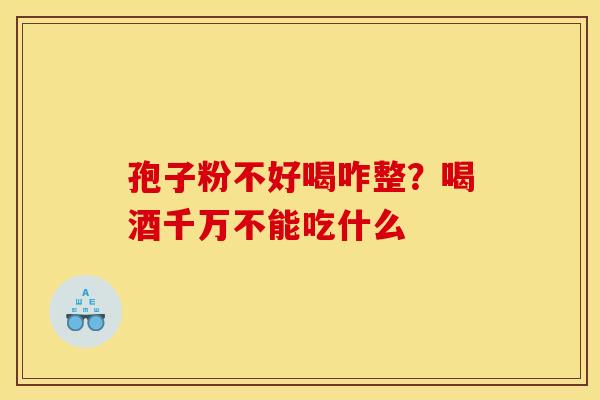 孢子粉不好喝咋整?喝酒千万不能吃什么 孢子粉不好喝咋整?喝酒千万不能吃什么