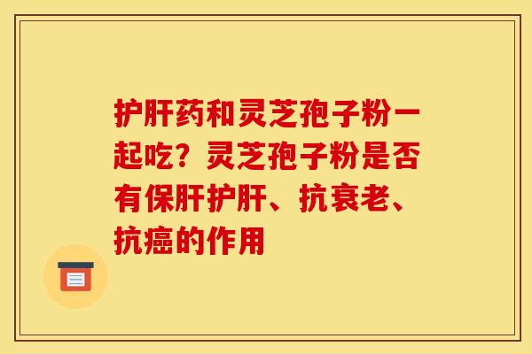 药和灵芝孢子粉一起吃?灵芝孢子粉是否有、抗、抗的作用 药和灵芝孢子粉一起吃?灵芝孢子粉是否有、抗、抗的作用