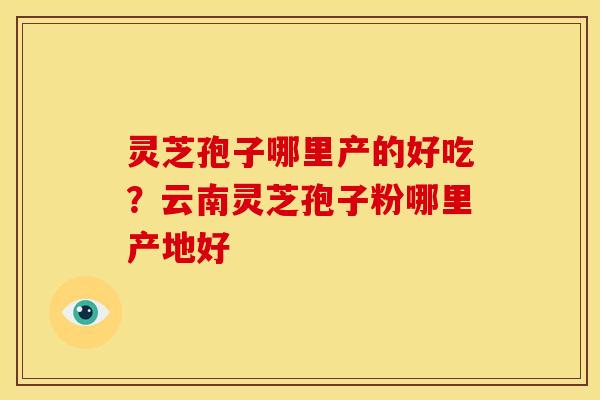 灵芝孢子哪里产的好吃?云南灵芝孢子粉哪里产地好 灵芝孢子哪里产的好吃?云南灵芝孢子粉哪里产地好