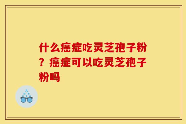 什么症吃灵芝孢子粉？症可以吃灵芝孢子粉吗