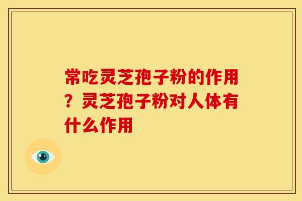 常吃灵芝孢子粉的作用?灵芝孢子粉对人体有什么作用 常吃灵芝孢子粉的作用?灵芝孢子粉对人体有什么作用