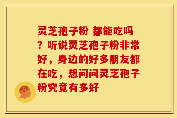 灵芝孢子粉 都能吃吗?听说灵芝孢子粉非常好,身边的好多朋友都在吃,想问问灵芝孢子粉究竟有多好 灵芝孢子粉 都能吃吗?听说灵芝孢子粉非常好,身边的好多朋友都在吃,想问问灵芝孢子粉究竟有多好