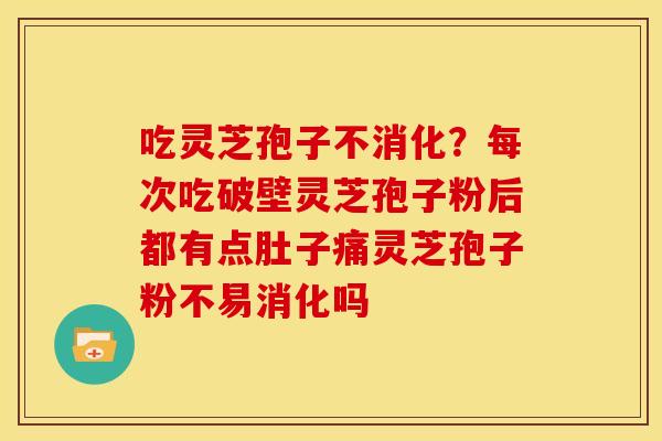 吃灵芝孢子不消化?每次吃破壁灵芝孢子粉后都有点肚子痛灵芝孢子粉不易消化吗 吃灵芝孢子不消化?每次吃破壁灵芝孢子粉后都有点肚子痛灵芝孢子粉不易消化吗