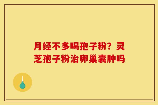 不多喝孢子粉?灵芝孢子粉卵巢囊肿吗 不多喝孢子粉?灵芝孢子粉卵巢囊肿吗
