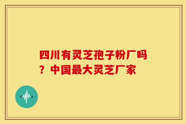 四川有灵芝孢子粉厂吗?中国大灵芝厂家 四川有灵芝孢子粉厂吗?中国大灵芝厂家