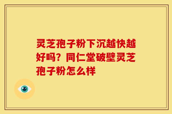 灵芝孢子粉下沉越快越好吗?同仁堂破壁灵芝孢子粉怎么样 灵芝孢子粉下沉越快越好吗?同仁堂破壁灵芝孢子粉怎么样