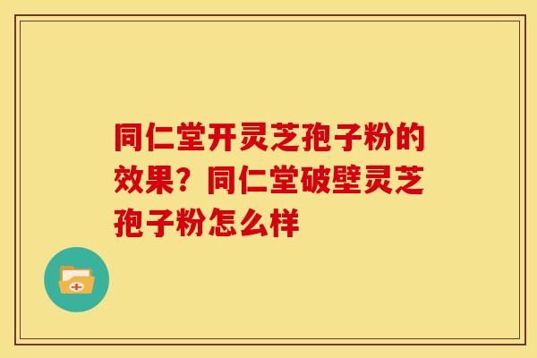 同仁堂开灵芝孢子粉的效果?同仁堂破壁灵芝孢子粉怎么样 同仁堂开灵芝孢子粉的效果?同仁堂破壁灵芝孢子粉怎么样