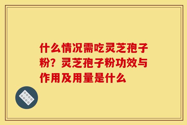什么情况需吃灵芝孢子粉?灵芝孢子粉功效与作用及用量是什么 什么情况需吃灵芝孢子粉?灵芝孢子粉功效与作用及用量是什么