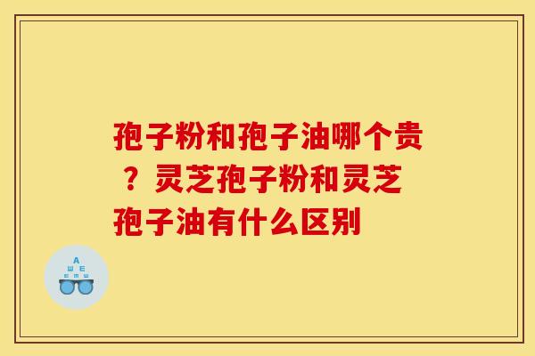 孢子粉和孢子油哪个贵 ?灵芝孢子粉和灵芝孢子油有什么区别 孢子粉和孢子油哪个贵 ?灵芝孢子粉和灵芝孢子油有什么区别