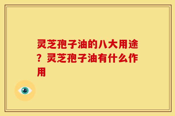 灵芝孢子油的八大用途?灵芝孢子油有什么作用 灵芝孢子油的八大用途?灵芝孢子油有什么作用