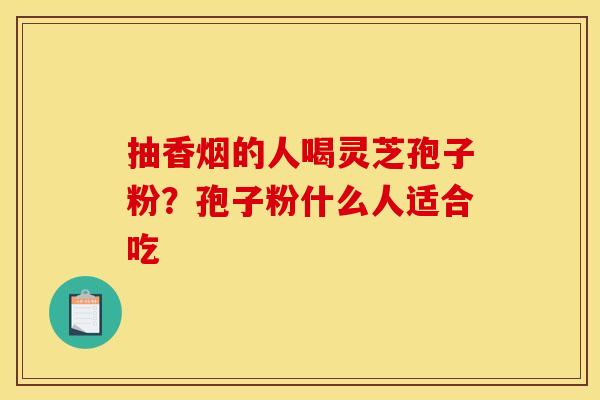 抽香烟的人喝灵芝孢子粉?孢子粉什么人适合吃 抽香烟的人喝灵芝孢子粉?孢子粉什么人适合吃
