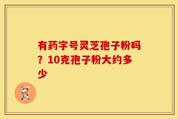 有药字号灵芝孢子粉吗？10克孢子粉大约多少