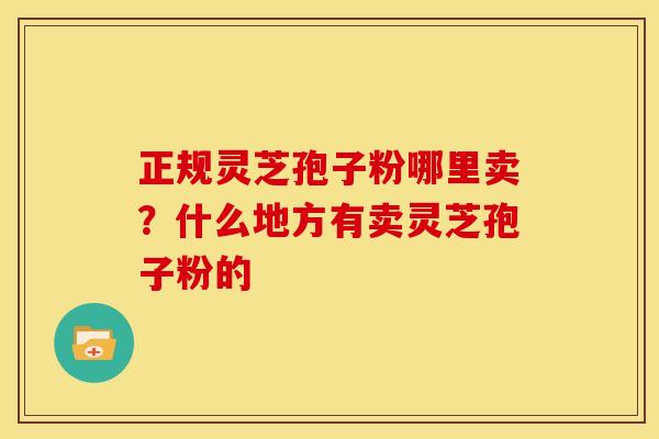 正规灵芝孢子粉哪里卖?什么地方有卖灵芝孢子粉的 正规灵芝孢子粉哪里卖?什么地方有卖灵芝孢子粉的