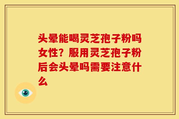 头晕能喝灵芝孢子粉吗女性?服用灵芝孢子粉后会头晕吗需要注意什么 头晕能喝灵芝孢子粉吗女性?服用灵芝孢子粉后会头晕吗需要注意什么