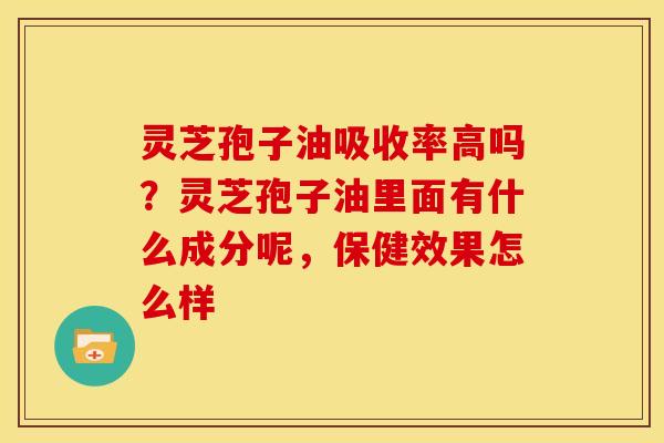 灵芝孢子油吸收率高吗?灵芝孢子油里面有什么成分呢,保健效果怎么样 灵芝孢子油吸收率高吗?灵芝孢子油里面有什么成分呢,保健效果怎么样