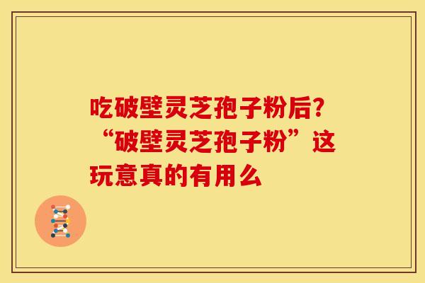 吃破壁灵芝孢子粉后?“破壁灵芝孢子粉”这玩意真的有用么 吃破壁灵芝孢子粉后?“破壁灵芝孢子粉”这玩意真的有用么