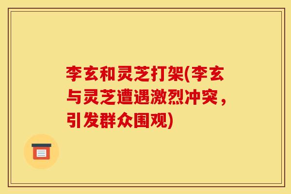 李玄和灵芝打架(李玄与灵芝遭遇激烈冲突，引发群众围观)