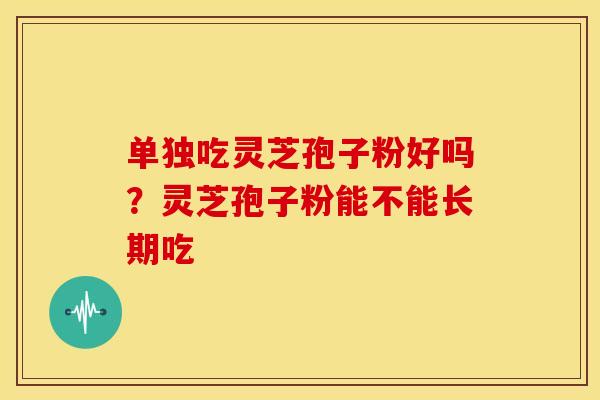 单独吃灵芝孢子粉好吗?灵芝孢子粉能不能长期吃 单独吃灵芝孢子粉好吗?灵芝孢子粉能不能长期吃