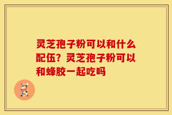 灵芝孢子粉可以和什么配伍?灵芝孢子粉可以和蜂胶一起吃吗 灵芝孢子粉可以和什么配伍?灵芝孢子粉可以和蜂胶一起吃吗