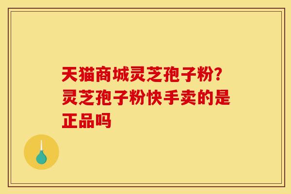 天猫商城灵芝孢子粉?灵芝孢子粉快手卖的是正品吗 天猫商城灵芝孢子粉?灵芝孢子粉快手卖的是正品吗