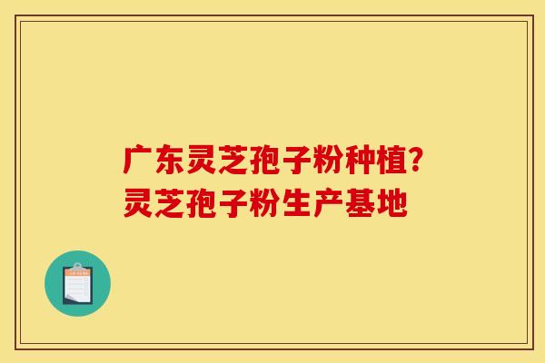 广东灵芝孢子粉种植?灵芝孢子粉生产基地 广东灵芝孢子粉种植?灵芝孢子粉生产基地