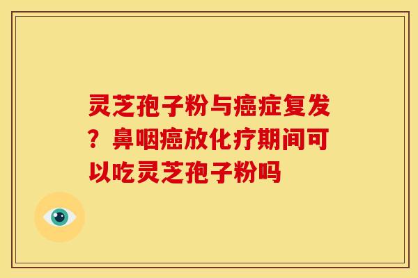 灵芝孢子粉与症复发?鼻咽放期间可以吃灵芝孢子粉吗 灵芝孢子粉与症复发?鼻咽放期间可以吃灵芝孢子粉吗
