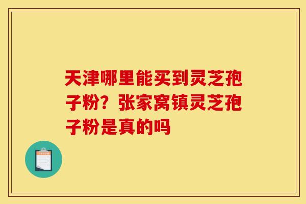 天津哪里能买到灵芝孢子粉？张家窝镇灵芝孢子粉是真的吗